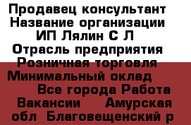 Продавец-консультант › Название организации ­ ИП Лялин С.Л. › Отрасль предприятия ­ Розничная торговля › Минимальный оклад ­ 22 000 - Все города Работа » Вакансии   . Амурская обл.,Благовещенский р-н